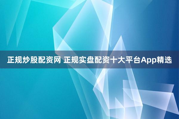 正规炒股配资网 正规实盘配资十大平台App精选