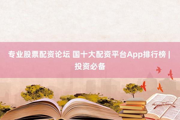 专业股票配资论坛 国十大配资平台App排行榜 | 投资必备