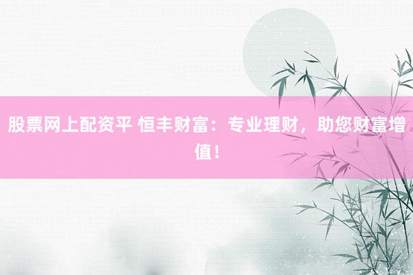 股票网上配资平 恒丰财富：专业理财，助您财富增值！