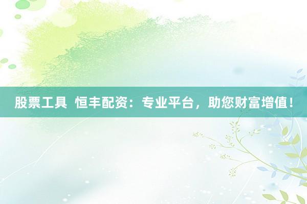 股票工具  恒丰配资：专业平台，助您财富增值！