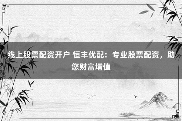 线上股票配资开户 恒丰优配：专业股票配资，助您财富增值