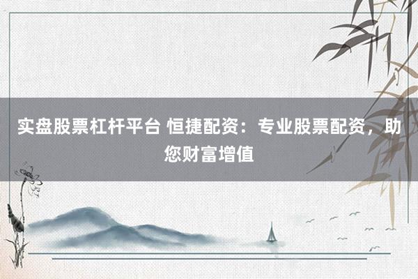 实盘股票杠杆平台 恒捷配资：专业股票配资，助您财富增值