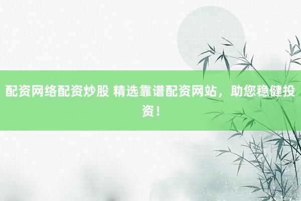 配资网络配资炒股 精选靠谱配资网站，助您稳健投资！