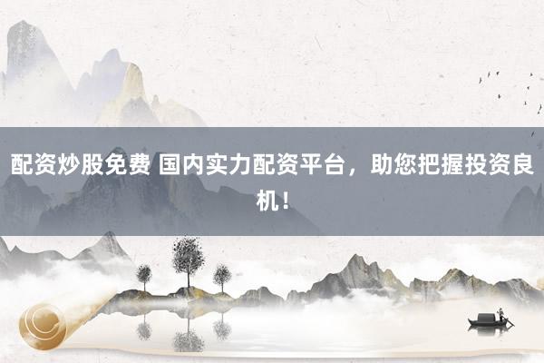 配资炒股免费 国内实力配资平台，助您把握投资良机！