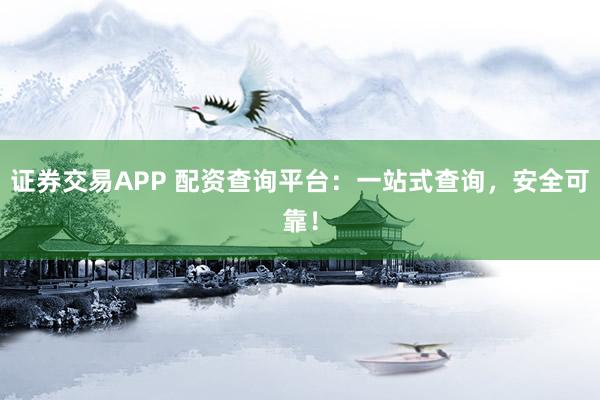 证券交易APP 配资查询平台：一站式查询，安全可靠！