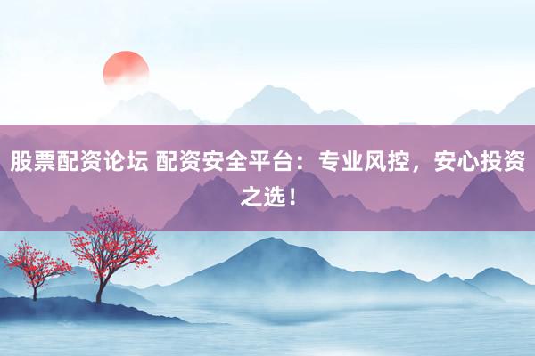 股票配资论坛 配资安全平台：专业风控，安心投资之选！