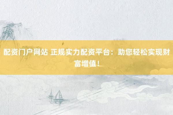 配资门户网站 正规实力配资平台：助您轻松实现财富增值！