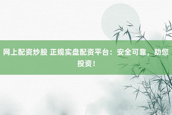网上配资炒股 正规实盘配资平台：安全可靠，助您投资！