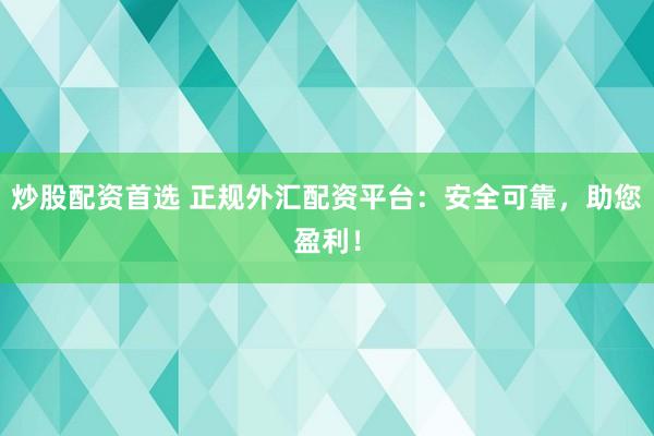 炒股配资首选 正规外汇配资平台：安全可靠，助您盈利！
