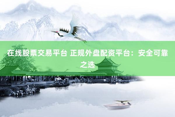 在线股票交易平台 正规外盘配资平台：安全可靠之选