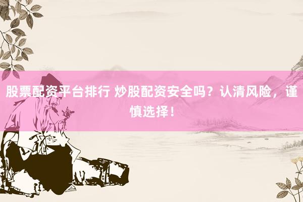 股票配资平台排行 炒股配资安全吗？认清风险，谨慎选择！