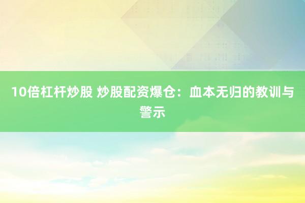 10倍杠杆炒股 炒股配资爆仓：血本无归的教训与警示
