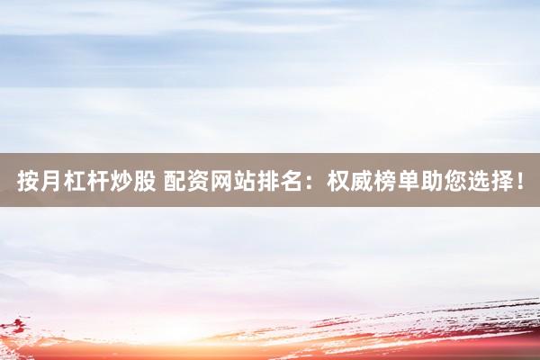 按月杠杆炒股 配资网站排名：权威榜单助您选择！