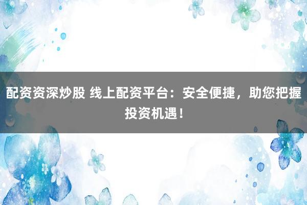 配资资深炒股 线上配资平台：安全便捷，助您把握投资机遇！