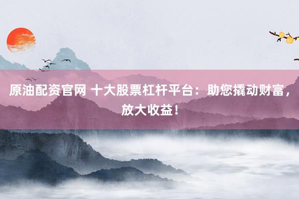 原油配资官网 十大股票杠杆平台：助您撬动财富，放大收益！