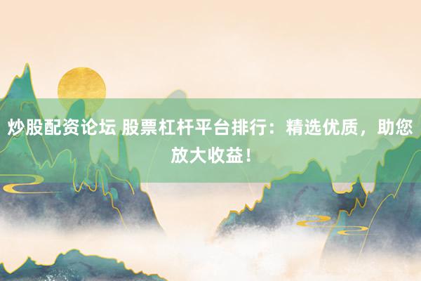 炒股配资论坛 股票杠杆平台排行：精选优质，助您放大收益！