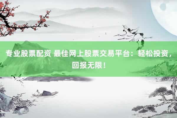 专业股票配资 最佳网上股票交易平台：轻松投资，回报无限！