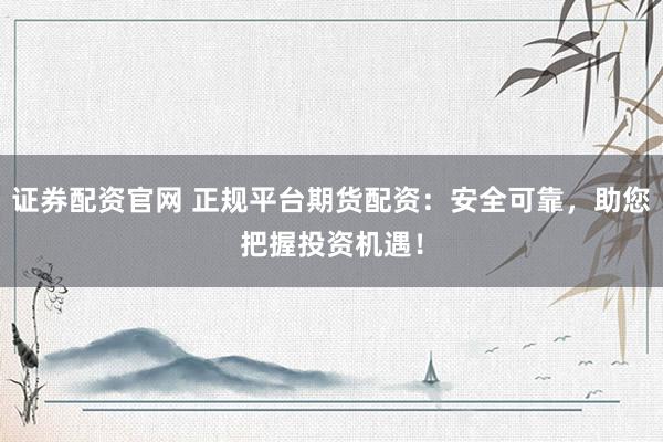 证券配资官网 正规平台期货配资：安全可靠，助您把握投资机遇！