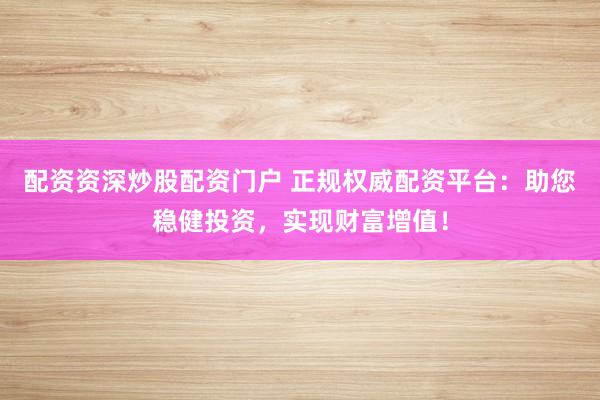 配资资深炒股配资门户 正规权威配资平台：助您稳健投资，实现财富增值！