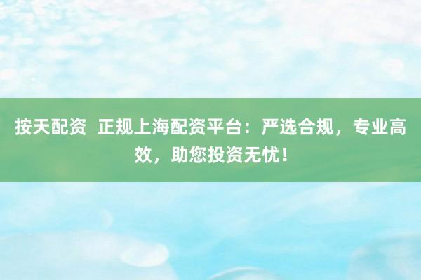按天配资  正规上海配资平台：严选合规，专业高效，助您投资无忧！