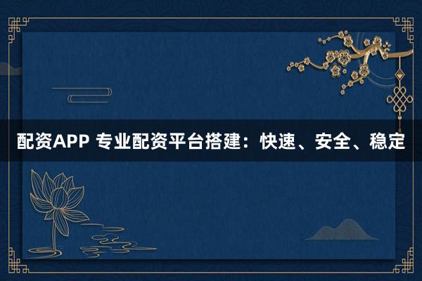 配资APP 专业配资平台搭建：快速、安全、稳定