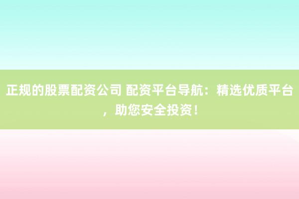 正规的股票配资公司 配资平台导航：精选优质平台，助您安全投资！