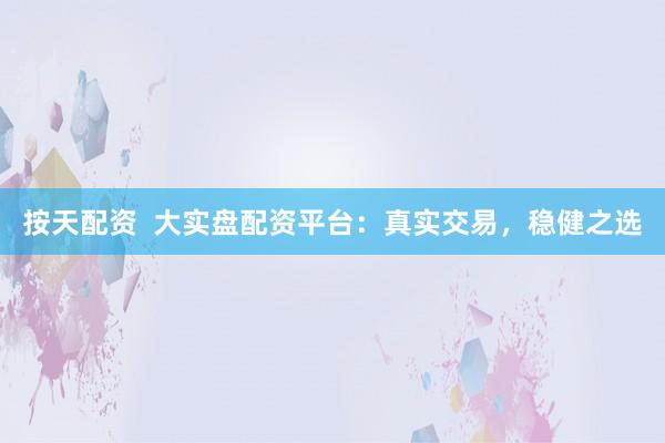 按天配资  大实盘配资平台：真实交易，稳健之选
