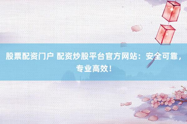 股票配资门户 配资炒股平台官方网站：安全可靠，专业高效！