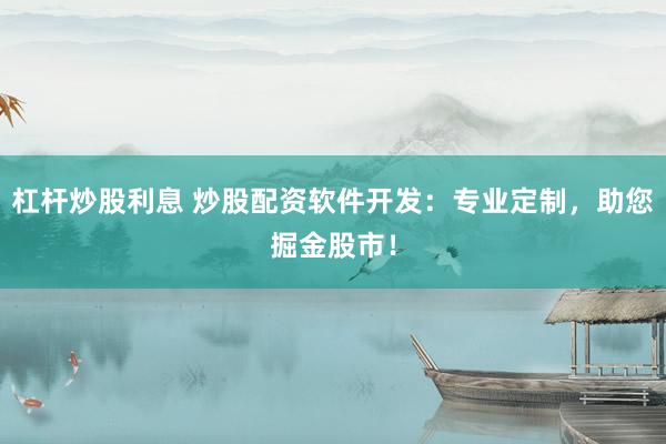 杠杆炒股利息 炒股配资软件开发：专业定制，助您掘金股市！