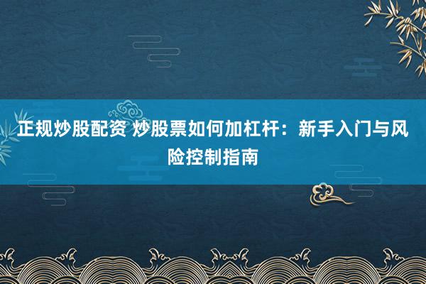 正规炒股配资 炒股票如何加杠杆：新手入门与风险控制指南