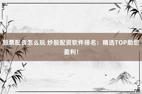 股票配资怎么玩 炒股配资软件排名：精选TOP助您盈利！