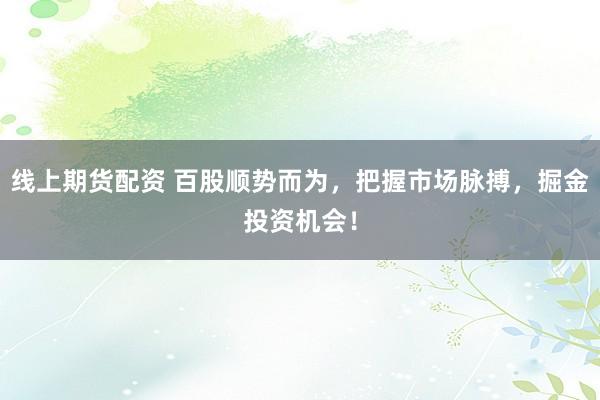线上期货配资 百股顺势而为，把握市场脉搏，掘金投资机会！
