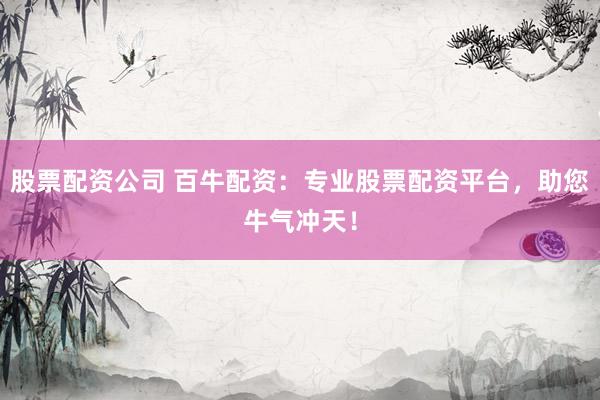 股票配资公司 百牛配资：专业股票配资平台，助您牛气冲天！