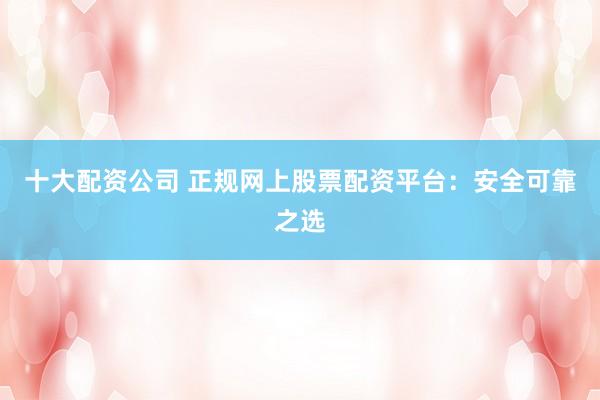 十大配资公司 正规网上股票配资平台：安全可靠之选