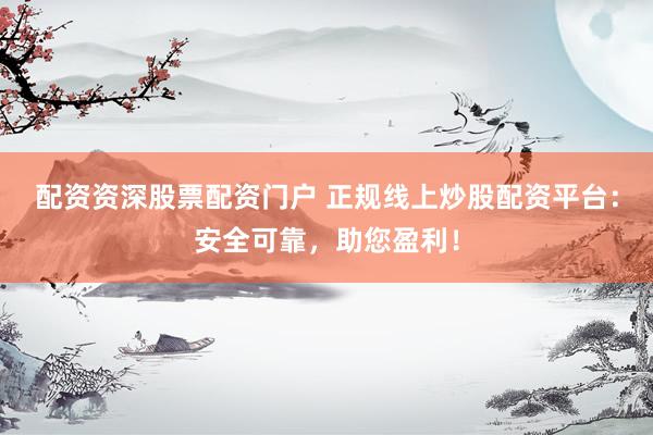 配资资深股票配资门户 正规线上炒股配资平台：安全可靠，助您盈利！