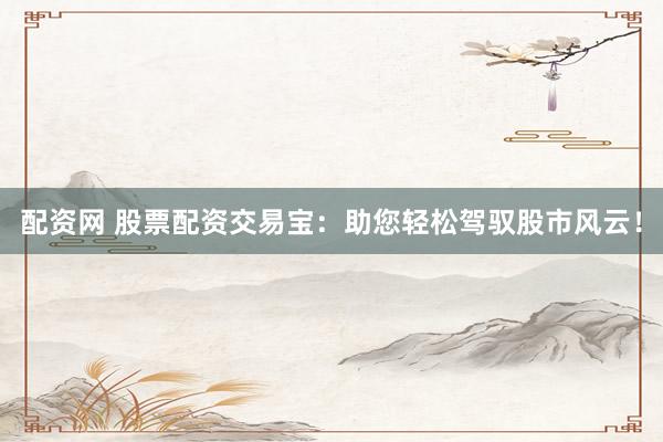 配资网 股票配资交易宝：助您轻松驾驭股市风云！