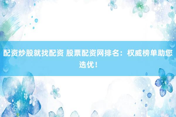 配资炒股就找配资 股票配资网排名：权威榜单助您选优！