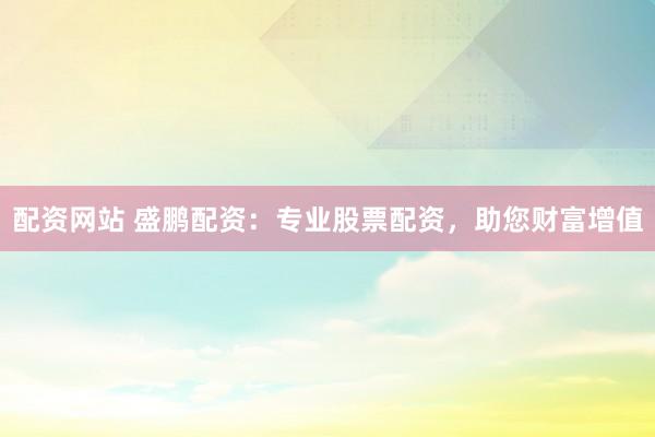 配资网站 盛鹏配资：专业股票配资，助您财富增值