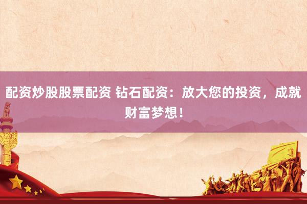 配资炒股股票配资 钻石配资：放大您的投资，成就财富梦想！