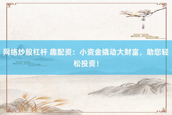网络炒股杠杆 趣配资：小资金撬动大财富，助您轻松投资！