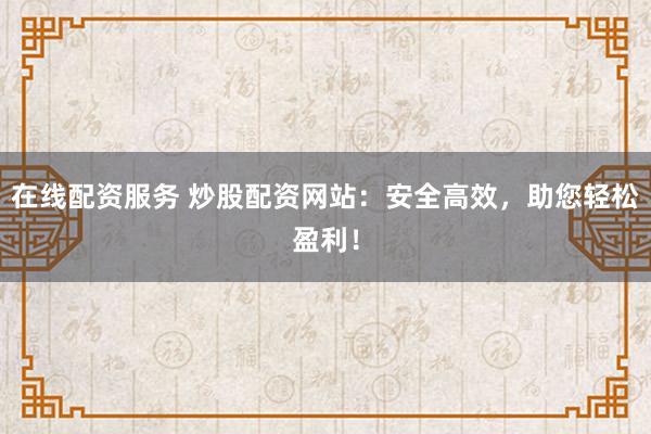 在线配资服务 炒股配资网站：安全高效，助您轻松盈利！