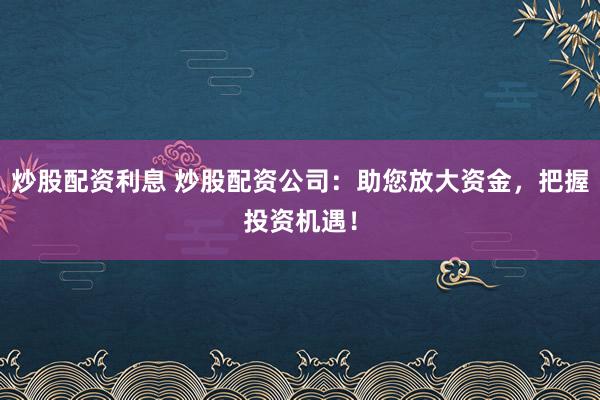 炒股配资利息 炒股配资公司：助您放大资金，把握投资机遇！