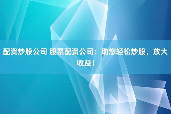 配资炒股公司 股票配资公司：助您轻松炒股，放大收益！