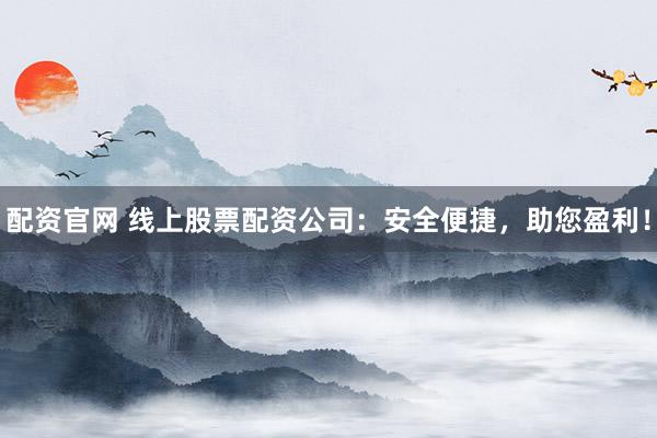 配资官网 线上股票配资公司：安全便捷，助您盈利！