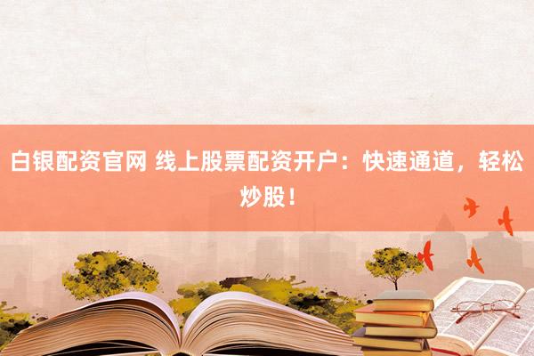 白银配资官网 线上股票配资开户：快速通道，轻松炒股！