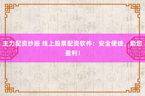 主力配资炒股 线上股票配资软件：安全便捷，助您盈利！