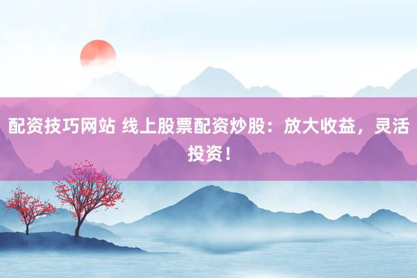 配资技巧网站 线上股票配资炒股：放大收益，灵活投资！