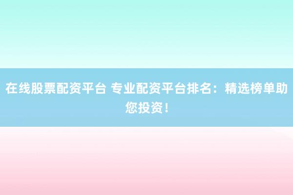 在线股票配资平台 专业配资平台排名：精选榜单助您投资！