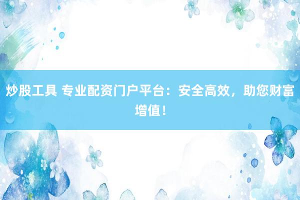炒股工具 专业配资门户平台：安全高效，助您财富增值！