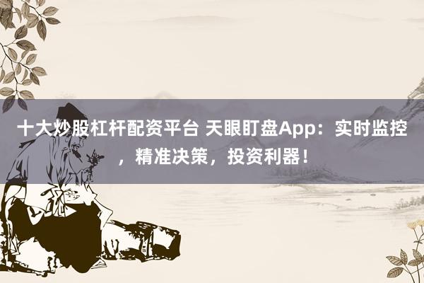 十大炒股杠杆配资平台 天眼盯盘App：实时监控，精准决策，投资利器！